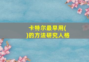 卡特尔最早用( )的方法研究人格